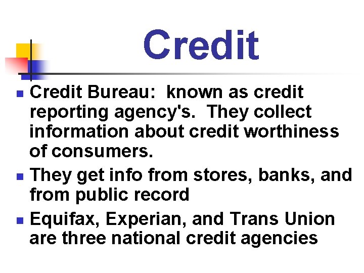 Credit Bureau: known as credit reporting agency's. They collect information about credit worthiness of