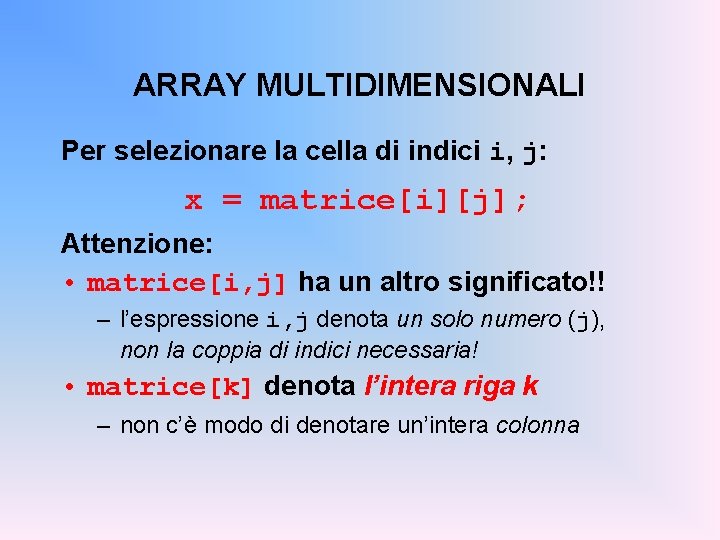 ARRAY MULTIDIMENSIONALI Per selezionare la cella di indici i, j: x = matrice[i][j]; Attenzione: