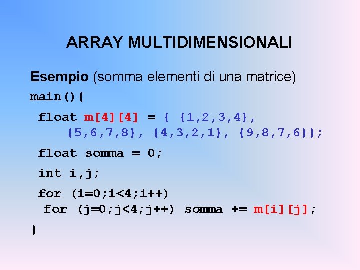 ARRAY MULTIDIMENSIONALI Esempio (somma elementi di una matrice) main(){ float m[4][4] = { {1,