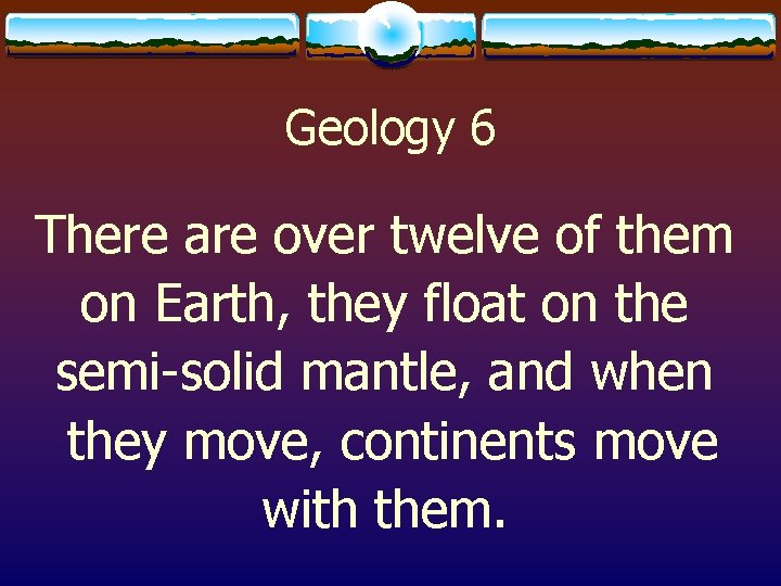 Geology 6 There are over twelve of them on Earth, they float on the