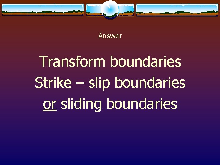 Answer Transform boundaries Strike – slip boundaries or sliding boundaries 