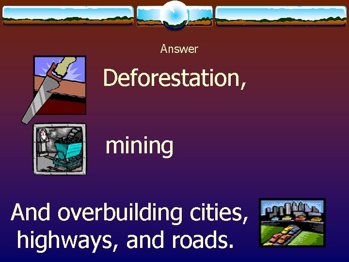 Answer Deforestation, mining And overbuilding cities, highways, and roads. 