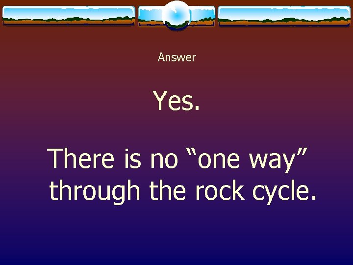 Answer Yes. There is no “one way” through the rock cycle. 