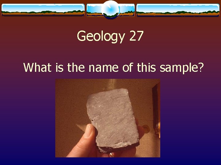 Geology 27 What is the name of this sample? 