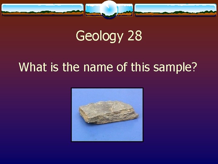 Geology 28 What is the name of this sample? 