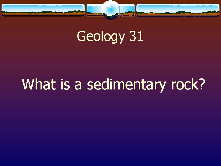 Geology 31 What is a sedimentary rock? 