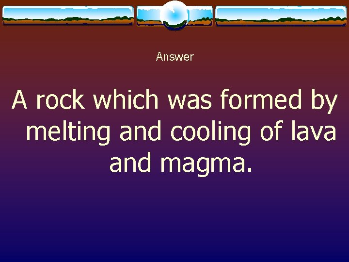 Answer A rock which was formed by melting and cooling of lava and magma.