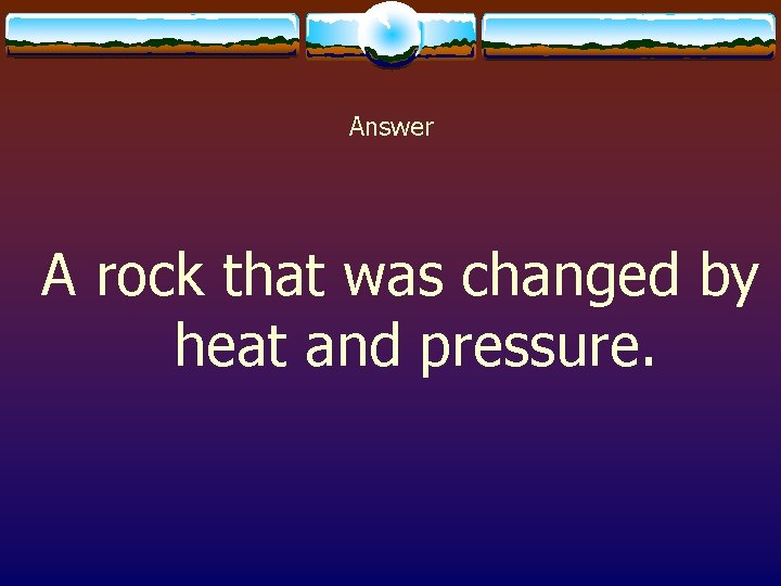 Answer A rock that was changed by heat and pressure. 