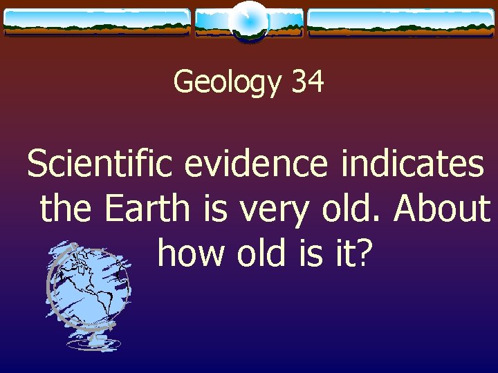 Geology 34 Scientific evidence indicates the Earth is very old. About how old is