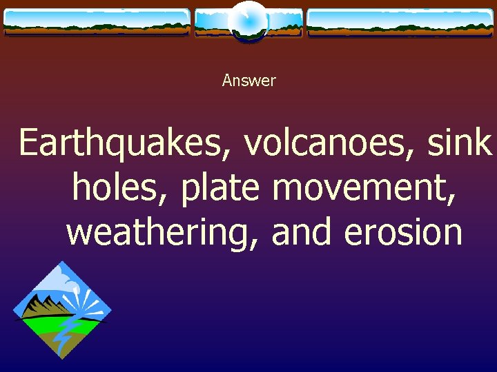 Answer Earthquakes, volcanoes, sink holes, plate movement, weathering, and erosion 