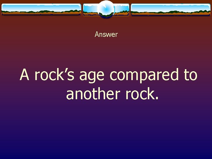 Answer A rock’s age compared to another rock. 