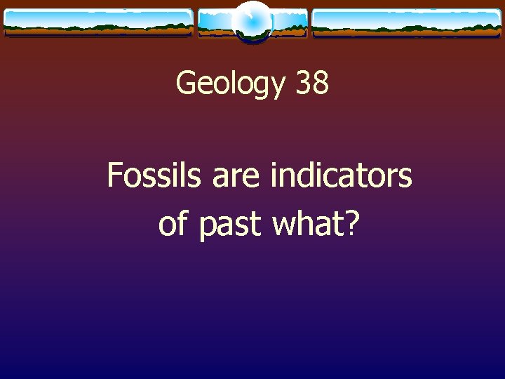 Geology 38 Fossils are indicators of past what? 