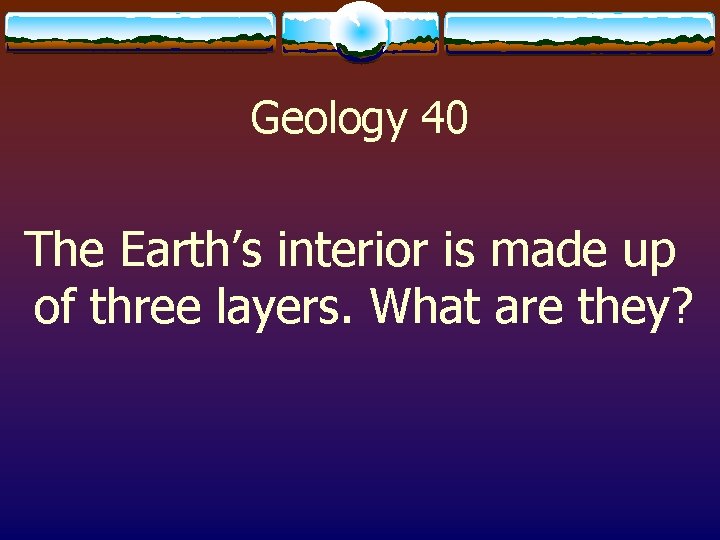 Geology 40 The Earth’s interior is made up of three layers. What are they?