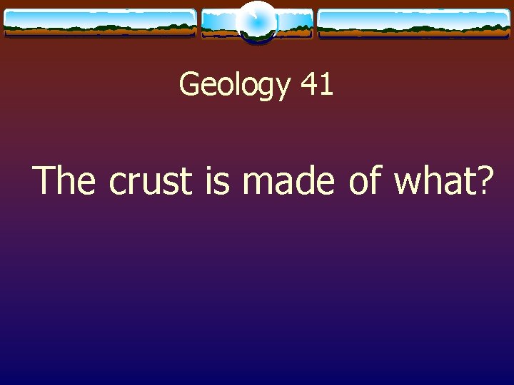 Geology 41 The crust is made of what? 