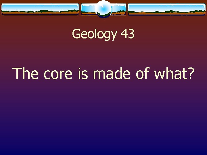 Geology 43 The core is made of what? 