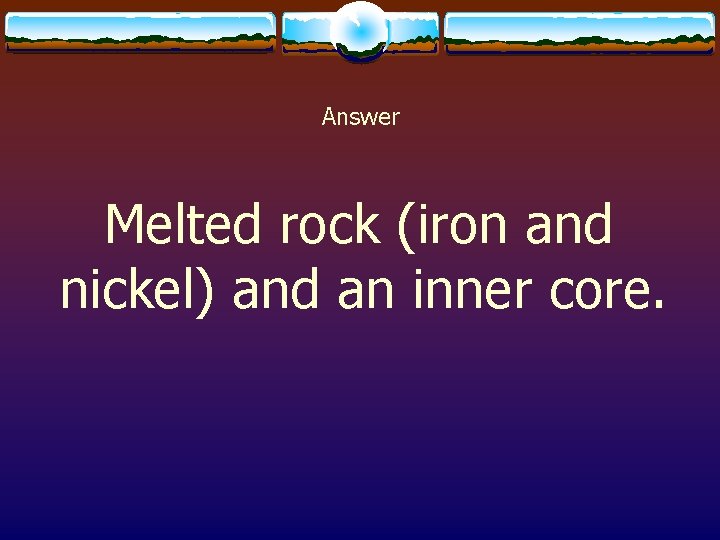 Answer Melted rock (iron and nickel) and an inner core. 