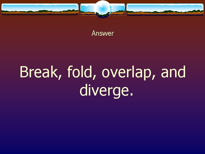 Answer Break, fold, overlap, and diverge. 