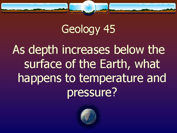 Geology 45 As depth increases below the surface of the Earth, what happens to