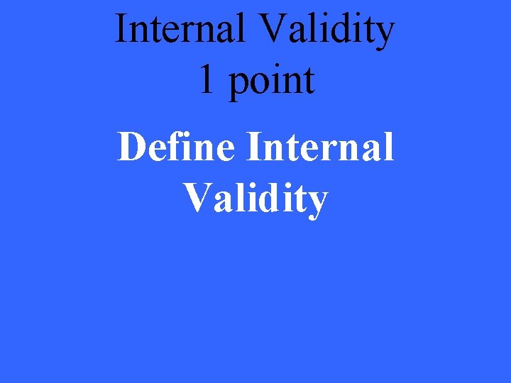 Internal Validity 1 point Define Internal Validity 