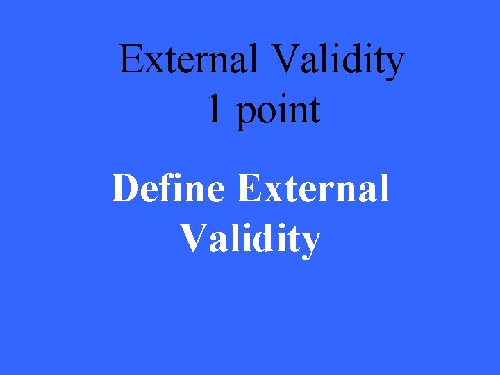External Validity 1 point Define External Validity 