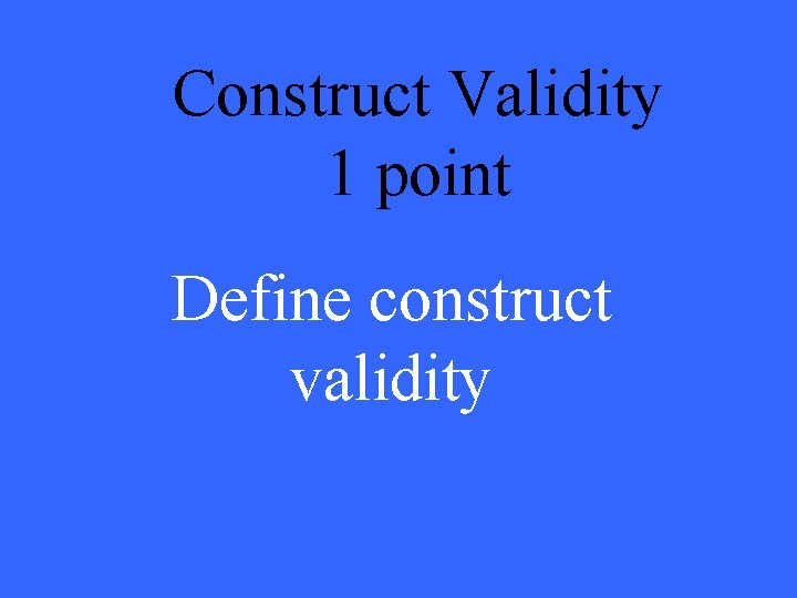 Construct Validity 1 point Define construct validity 