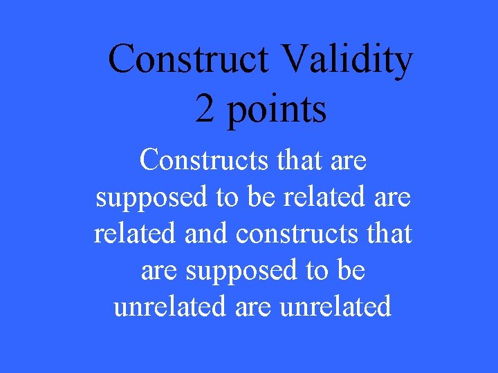 Construct Validity 2 points Constructs that are supposed to be related are related and