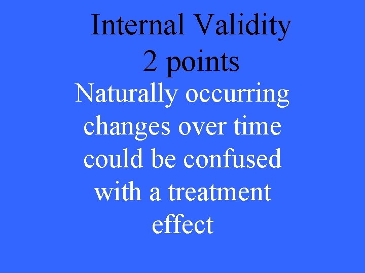 Internal Validity 2 points Naturally occurring changes over time could be confused with a