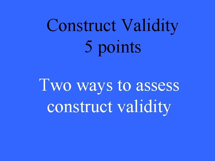 Construct Validity 5 points Two ways to assess construct validity 