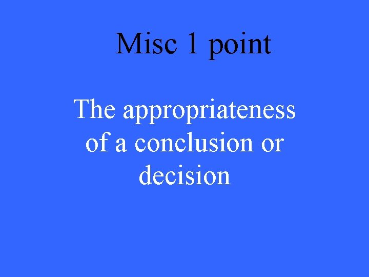 Misc 1 point The appropriateness of a conclusion or decision 
