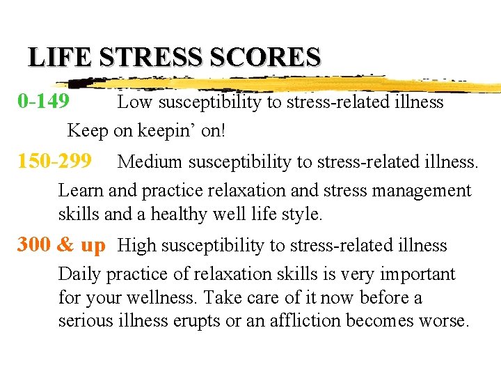 LIFE STRESS SCORES 0 -149 Low susceptibility to stress-related illness Keep on keepin’ on! LIFE STRESS SCORES 0 -149 Low susceptibility to stress-related illness Keep on keepin’ on!