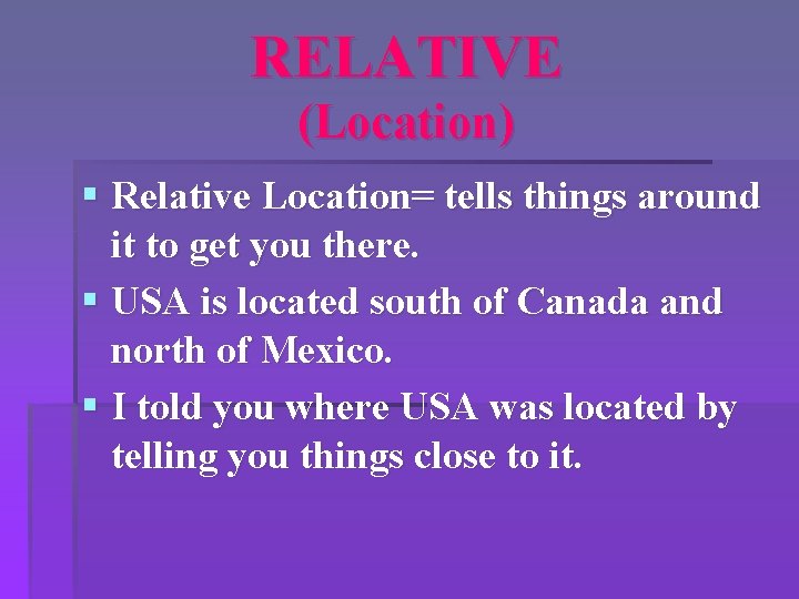 RELATIVE (Location) § Relative Location= tells things around it to get you there. §