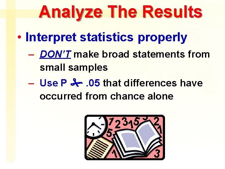 Analyze The Results • Interpret statistics properly – DON’T make broad statements from small