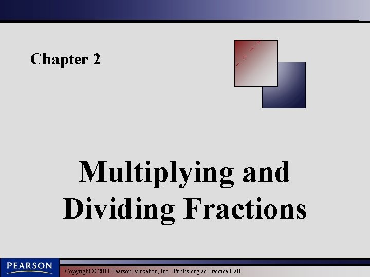 Chapter 2 Multiplying and Dividing Fractions Copyright © 2011 Pearson Education, Inc. Publishing as