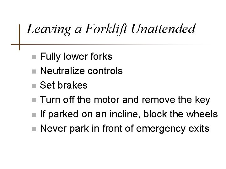 Leaving a Forklift Unattended n n n Fully lower forks Neutralize controls Set brakes