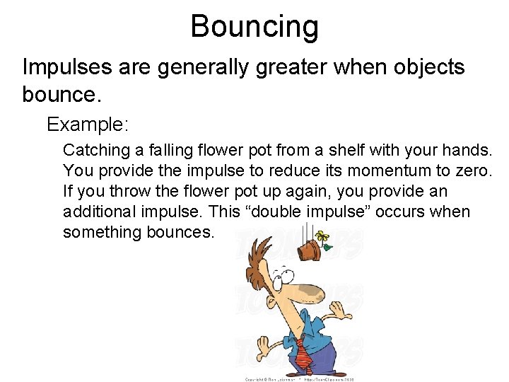 Bouncing Impulses are generally greater when objects bounce. Example: Catching a falling flower pot
