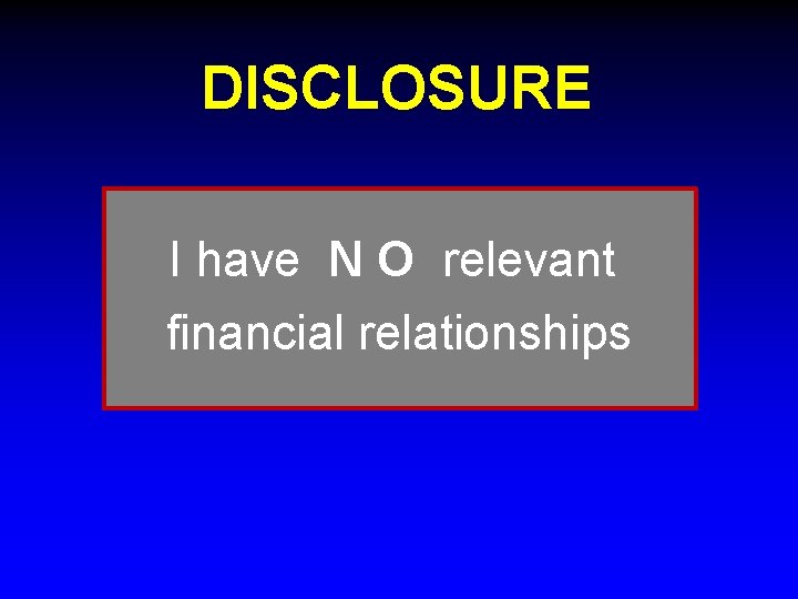 DISCLOSURE I have N O relevant financial relationships DISCLOSURE I have N O relevant financial relationships