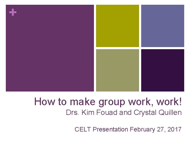 + How to make group work, work! Drs. Kim Fouad and Crystal Quillen CELT