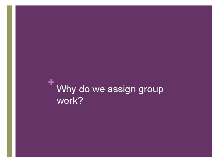 + Why do we assign group work? 