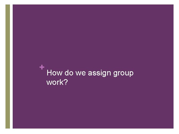 + How do we assign group work? 