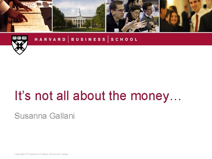 It’s not all about the money… Susanna Gallani Copyright © President & Fellows of