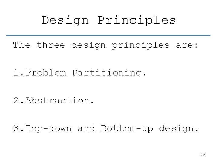 Design Principles The three design principles are: 1. Problem Partitioning. 2. Abstraction. 3. Top-down