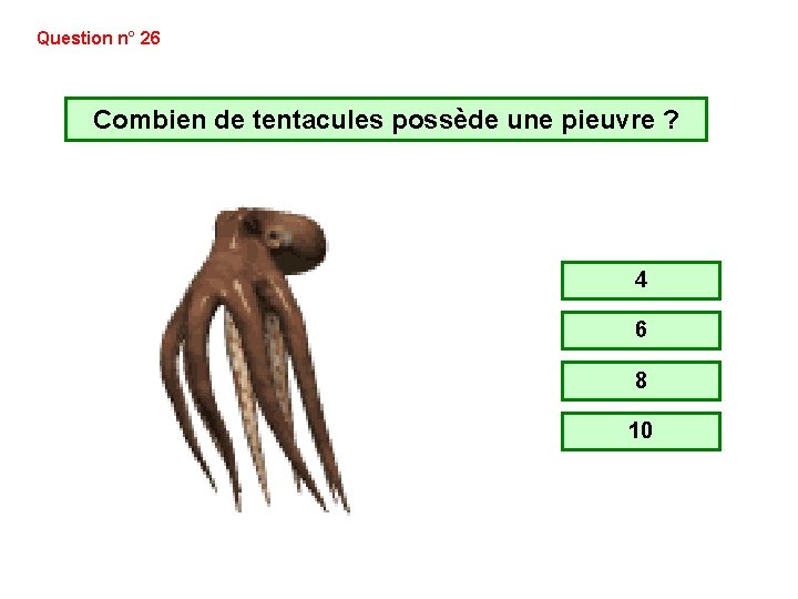 Question n° 26 Combien de tentacules possède une pieuvre ? 4 6 8 10 Question n° 26 Combien de tentacules possède une pieuvre ? 4 6 8 10