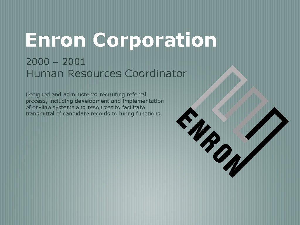 Enron Corporation 2000 – 2001 Human Resources Coordinator Designed and administered recruiting referral process,