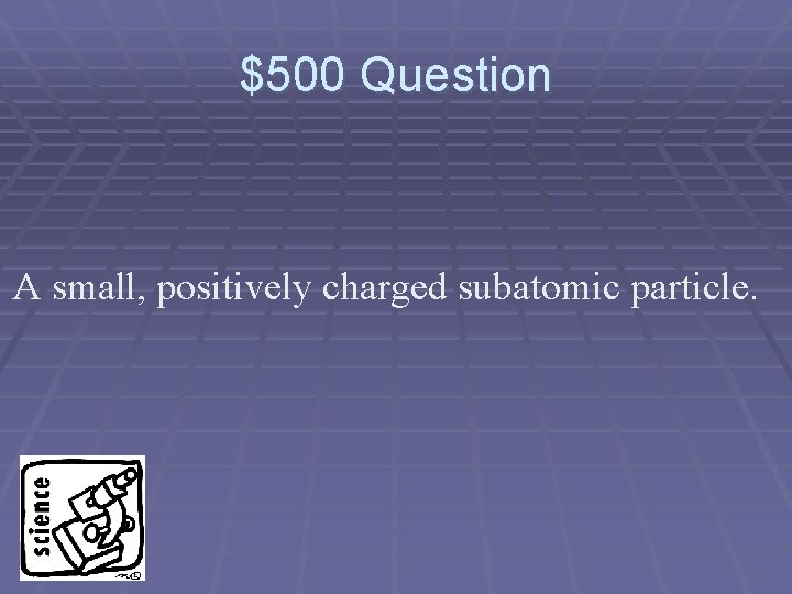 $500 Question A small, positively charged subatomic particle. 