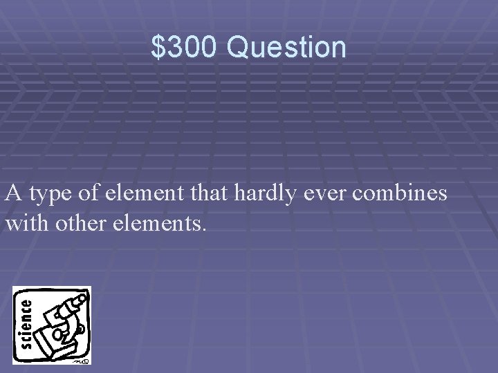 $300 Question A type of element that hardly ever combines with other elements. 