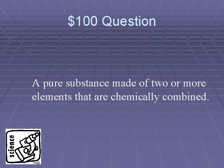 $100 Question A pure substance made of two or more elements that are chemically