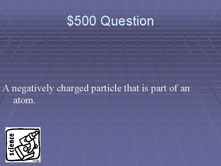 $500 Question A negatively charged particle that is part of an atom. 