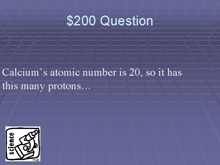 $200 Question Calcium’s atomic number is 20, so it has this many protons… 