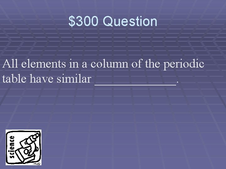 $300 Question All elements in a column of the periodic table have similar _______.