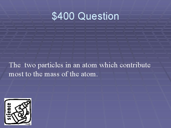 $400 Question The two particles in an atom which contribute most to the mass